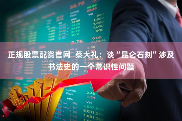 正規股票配資官網  蔡大禮:談“昆侖石刻”涉及書法史的一個常識性問題